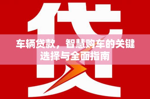 嵩县车辆贷款，智慧购车的关键选择与全面指南