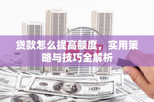 嵩县贷款怎么提高额度，实用策略与技巧全解析