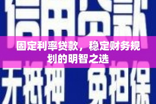 嵩县固定利率贷款，稳定财务规划的明智之选