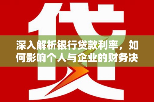 嵩县深入解析银行贷款利率，如何影响个人与企业的财务决策