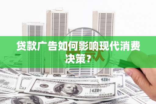 嵩县贷款广告如何影响现代消费决策？