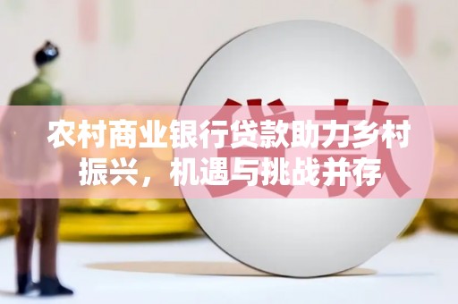 嵩县农村商业银行贷款助力乡村振兴，机遇与挑战并存