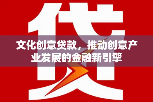 嵩县文化创意贷款，推动创意产业发展的金融新引擎