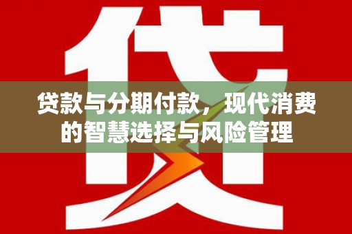 嵩县贷款与分期付款，现代消费的智慧选择与风险管理