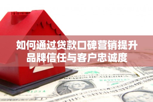 嵩县如何通过贷款口碑营销提升品牌信任与客户忠诚度