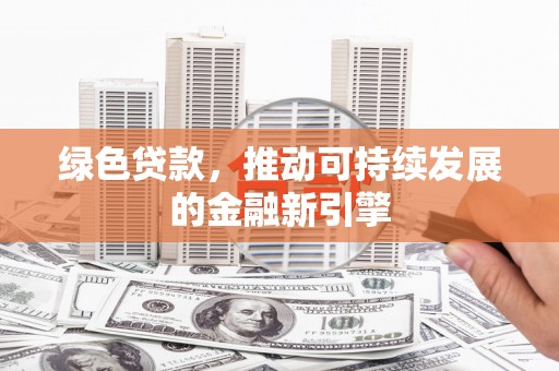 嵩县绿色贷款，推动可持续发展的金融新引擎