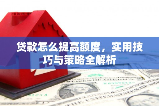 嵩县贷款怎么提高额度，实用技巧与策略全解析