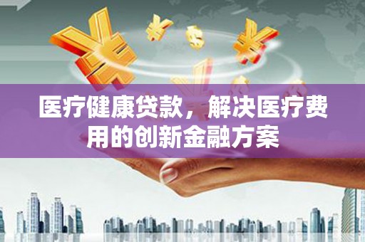 嵩县医疗健康贷款，解决医疗费用的创新金融方案