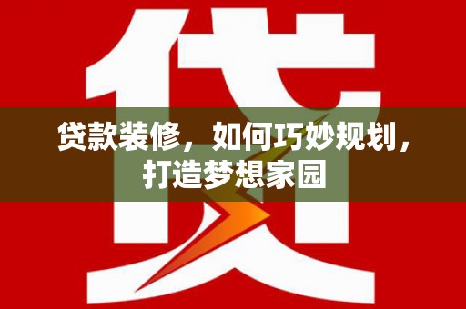 嵩县贷款装修，如何巧妙规划，打造梦想家园