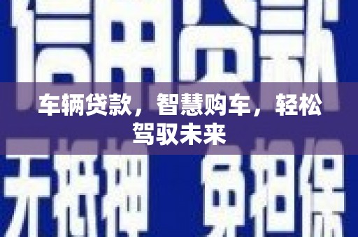 嵩县车辆贷款，智慧购车，轻松驾驭未来