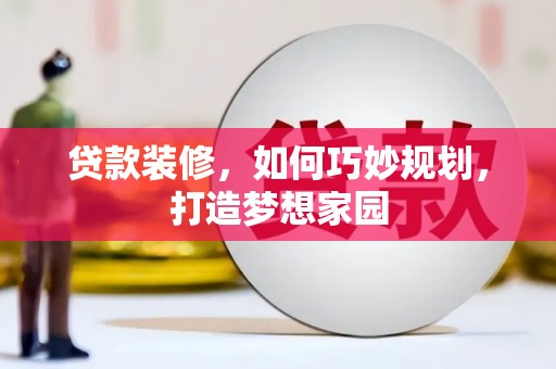 嵩县贷款装修，如何巧妙规划，打造梦想家园