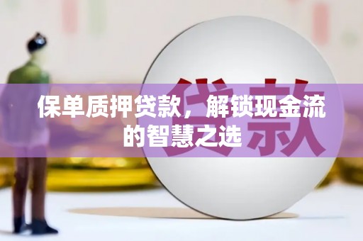 嵩县保单质押贷款，解锁现金流的智慧之选