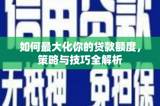 嵩县如何最大化你的贷款额度，策略与技巧全解析