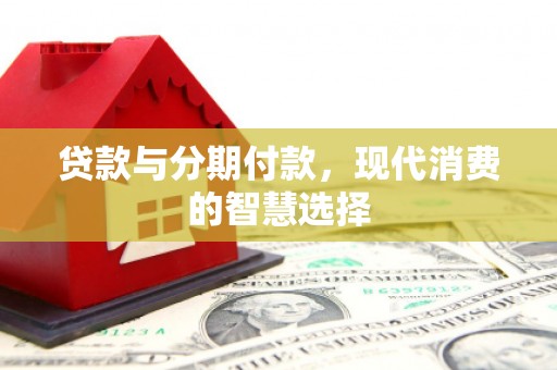 嵩县贷款与分期付款，现代消费的智慧选择