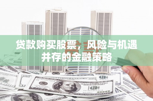 嵩县贷款购买股票，风险与机遇并存的金融策略