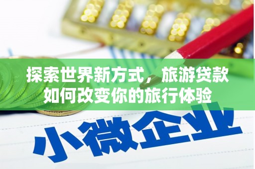 嵩县探索世界新方式，旅游贷款如何改变你的旅行体验