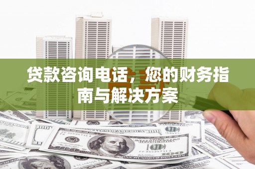 嵩县贷款咨询电话，您的财务指南与解决方案