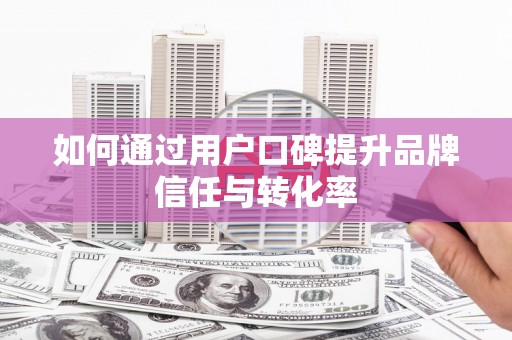 嵩县如何通过用户口碑提升品牌信任与转化率