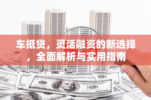 嵩县车抵贷，灵活融资的新选择，全面解析与实用指南