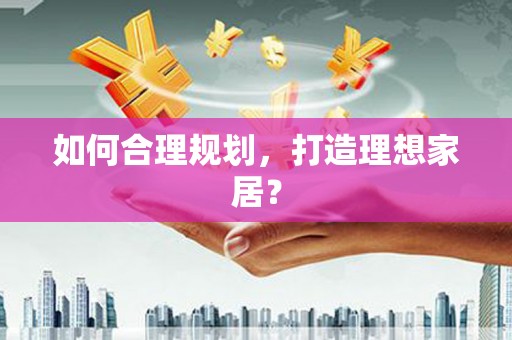 嵩县如何合理规划，打造理想家居？