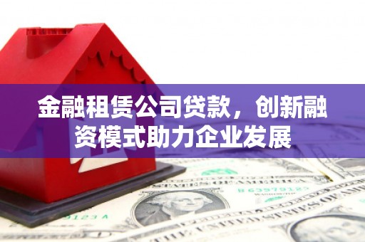 嵩县金融租赁公司贷款，创新融资模式助力企业发展