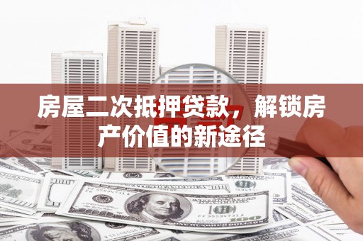 嵩县房屋二次抵押贷款，解锁房产价值的新途径