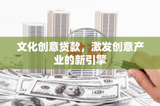 嵩县文化创意贷款，激发创意产业的新引擎