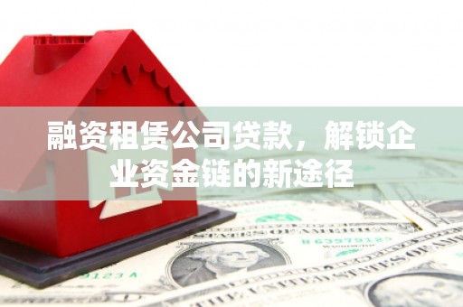 嵩县融资租赁公司贷款，解锁企业资金链的新途径